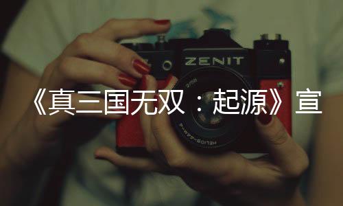 《真三国无双：起源》宣布举行中文特别直播 制作人回答玩家提问