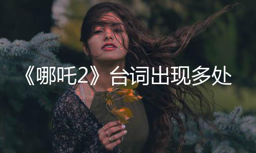 《哪吒2》台词出现多处错别字 片方光线传媒回应