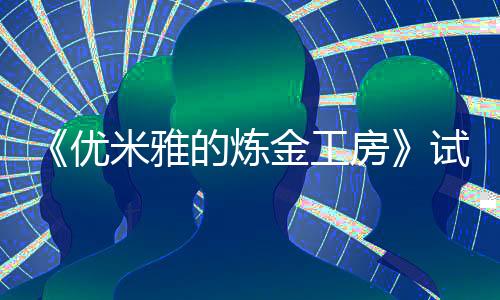 《优米雅的炼金工房》试玩报告：不一样的调合魅力