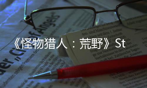 《怪物猎人：荒野》Steam预估销量100万份 国区占一半