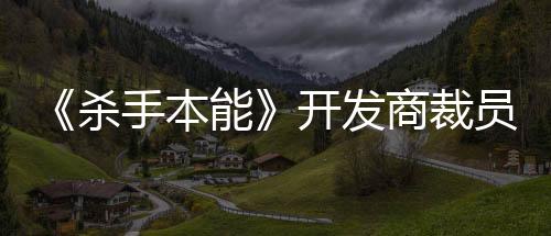 《杀手本能》开发商裁员66人 称已是“最终手段”