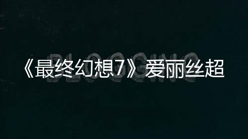 《最终幻想7》爱丽丝超美模型和3D图 真美若天仙！