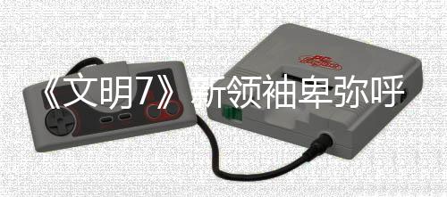 《文明7》新领袖卑弥呼宣传片 后续更新计划公开