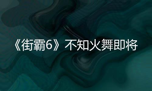 《街霸6》不知火舞即将参战 玩家期待男角色穿招牌性感女忍装