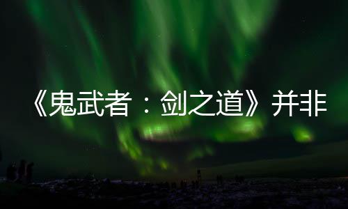 《鬼武者：剑之道》并非高难度游戏 京都多个名胜为故事舞台