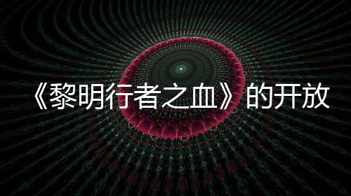 《黎明行者之血》的开放世界规模将小于业界常规标准