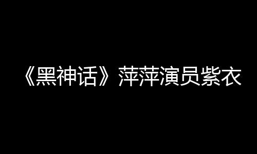 《黑神话》萍萍演员紫衣热舞视频：紫色才最有韵味