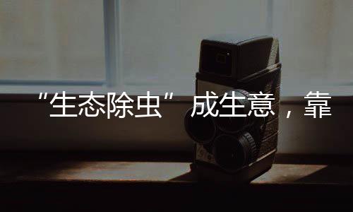 “生态除虫”成生意，靠谱吗？