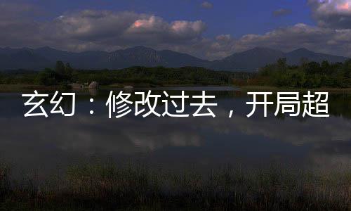 玄幻：修改过去，开局超越仙帝