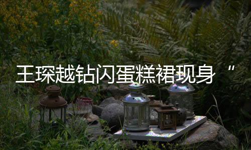 王琛越钻闪蛋糕裙现身“体银颁奖盛典”  获体育文化传播贡献奖