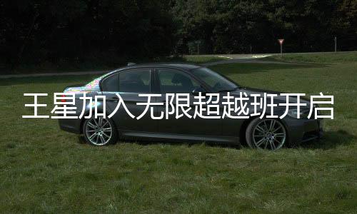 王星加入无限超越班开启全新录制之旅