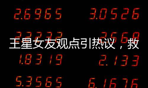 王星女友观点引热议，救人就应被奖励结婚议题探讨