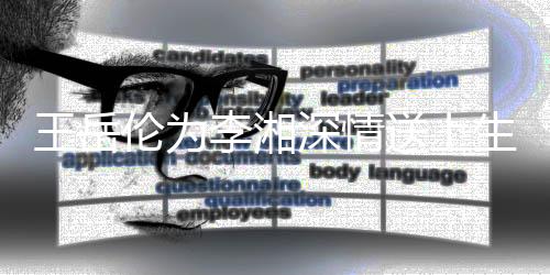 王岳伦为李湘深情送上生日祝福——爱情的温暖在细节中显现
