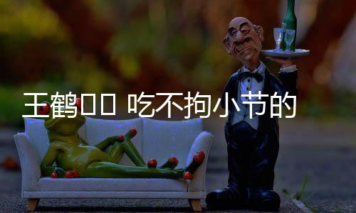 王鹤�� 吃不拘小节的豪迈时刻，一口吞折耳根的魅力揭秘