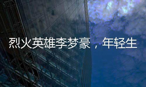 烈火英雄李梦豪，年轻生命的璀璨瞬间