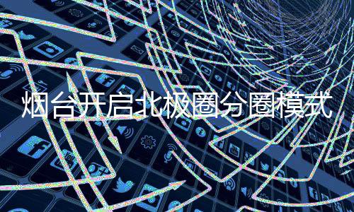 烟台开启北极圈分圈模式，城市新动向引领发展潮流
