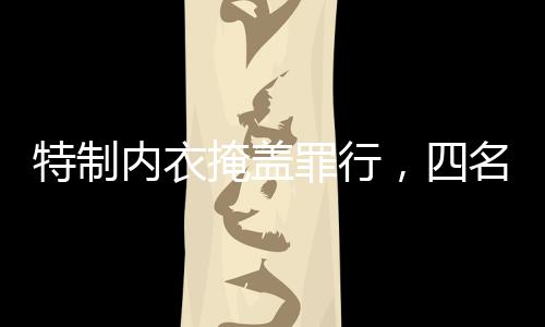 特制内衣掩盖罪行，四名女子走私黄金粉末获刑