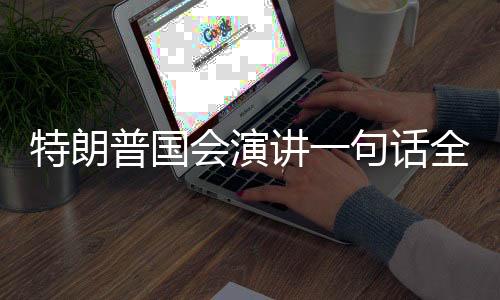 特朗普国会演讲一句话全场欢呼，历史性时刻振奋人心