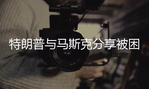 特朗普与马斯克分享被困宇航员视频，太空探索的新时代合作与对话