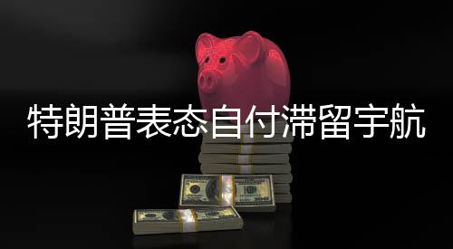 特朗普表态自付滞留宇航员加班费，坚定承诺，展现美国航天产业担当