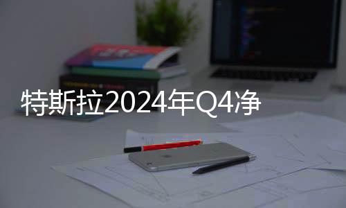 特斯拉2024年Q4净利润大降71%：汽车业务今年或反弹
