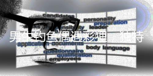 男生钓鱼偶遇彩狸，独特体验引热议——人与自然的奇妙相遇系列故事之一