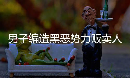 男子编造黑恶势力贩卖人口谣言被拘