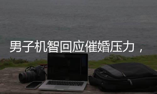 男子机智回应催婚压力，一句智慧言，亲戚皆沉默