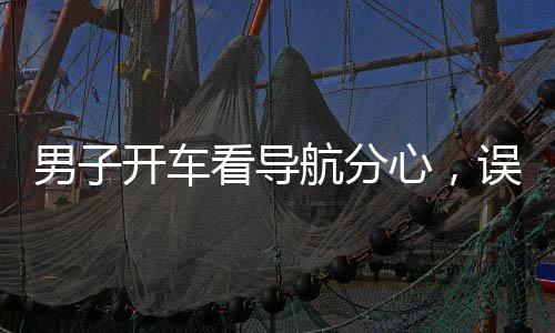 男子开车看导航分心，误开陌生路——驾驶安全需警惕