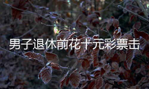 男子退休前花十元彩票击中五千万元巨奖——一个真实的中奖传奇