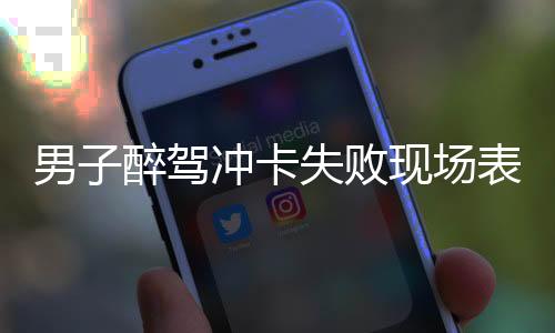 男子醉驾冲卡失败现场表演9次假吹气，交警严肃查处引发社会关注