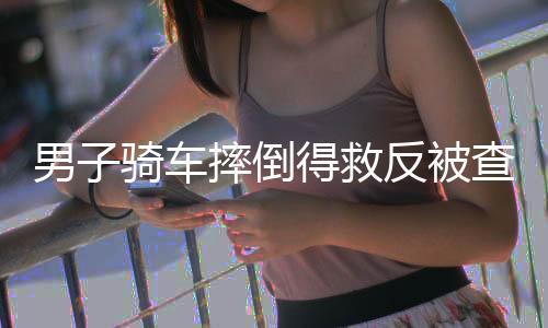 男子骑车摔倒得救反被查酒驾获刑