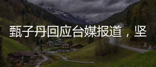甄子丹回应台媒报道，坚定的立场与诚挚的交流