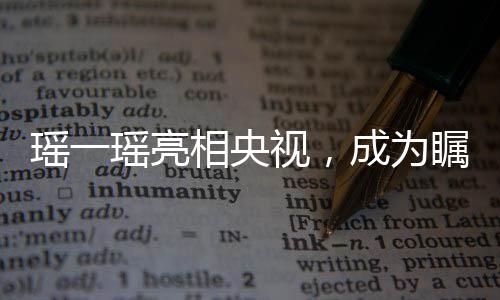 瑶一瑶亮相央视，成为瞩目焦点