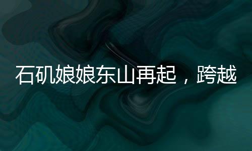 石矶娘娘东山再起，跨越亿年的传奇归位