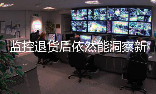 监控退货后依然能洞察新买家画面——揭秘一项新型技术趋势