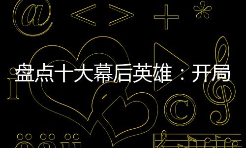 盘点十大幕后英雄：开局鬼杀队