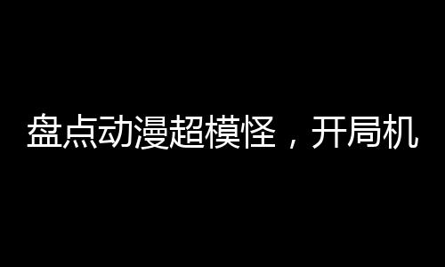 盘点动漫超模怪，开局机战王洛洛