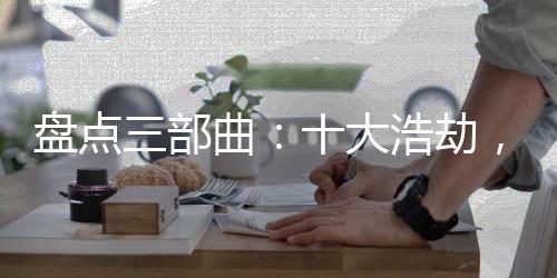 盘点三部曲：十大浩劫，黑暗动乱