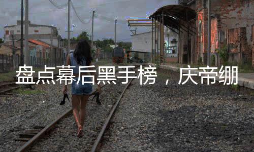 盘点幕后黑手榜，庆帝绷不住了！
