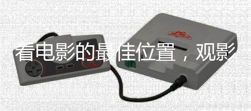 看电影的最佳位置，观影体验的全面解析