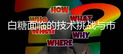 白糖面临的技术挑战与市场竞争——卡脖子的担忧探讨