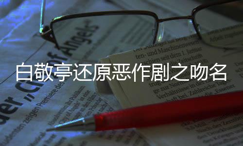 白敬亭还原恶作剧之吻名场面，引发粉丝狂热热议