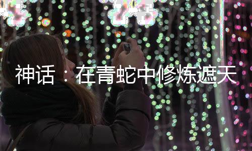 神话：在青蛇中修炼遮天法