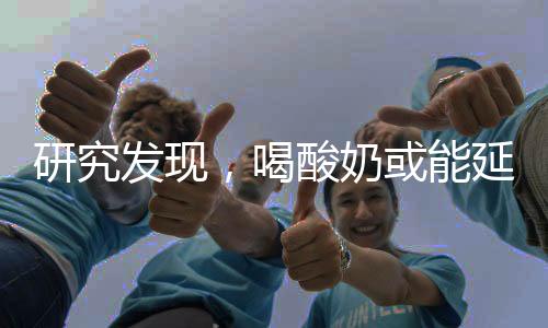 研究发现，喝酸奶或能延缓衰老