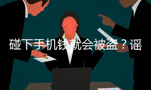 碰下手机钱就会被盗？谣言！