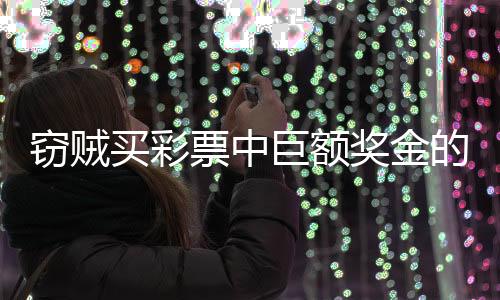窃贼买彩票中巨额奖金的新闻