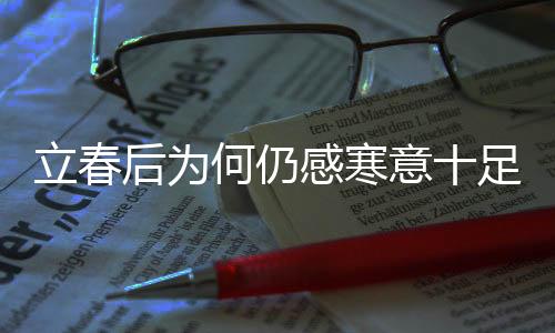 立春后为何仍感寒意十足？解读天气背后的原因
