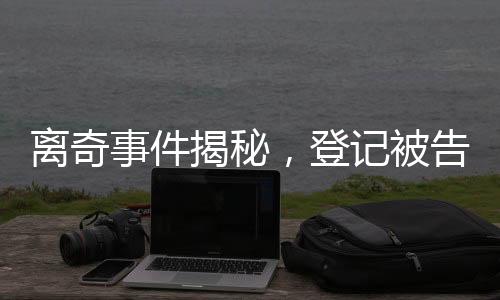 离奇事件揭秘，登记被告知已婚六次