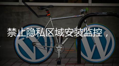 禁止隐私区域安装监控，维护个人信息安全的新举措
